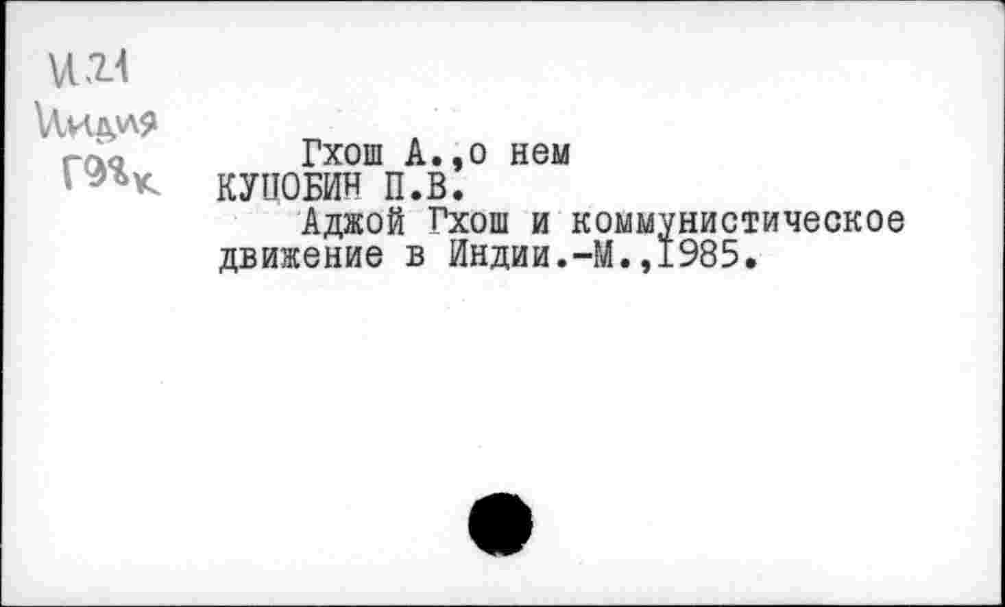 ﻿У 21
	Гхош А.,о нем КУПОБИН П.В. Аджой Гхош и коммунистическое движение в Индии.-М.,1985.